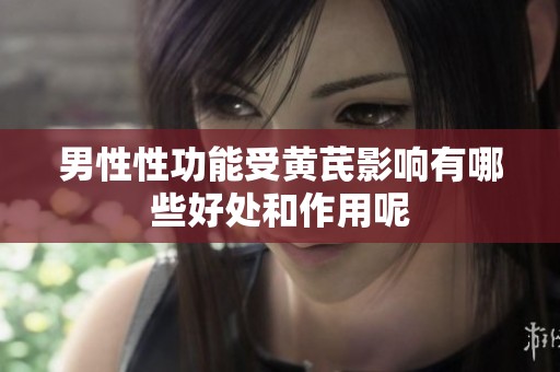 男性性功能受黄芪影响有哪些好处和作用呢