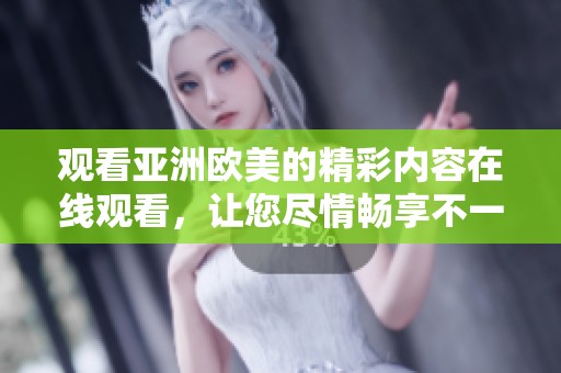 观看亚洲欧美的精彩内容在线观看，让您尽情畅享不一样的视听盛宴。