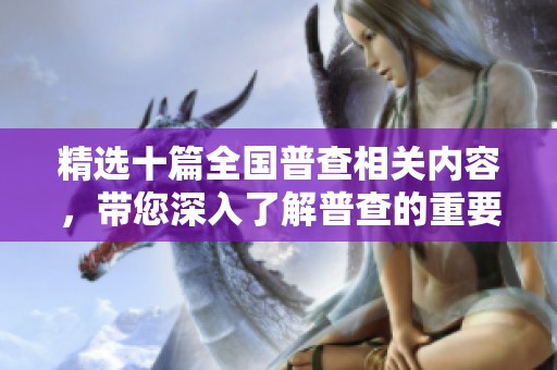 精选十篇全国普查相关内容，带您深入了解普查的重要性与意义