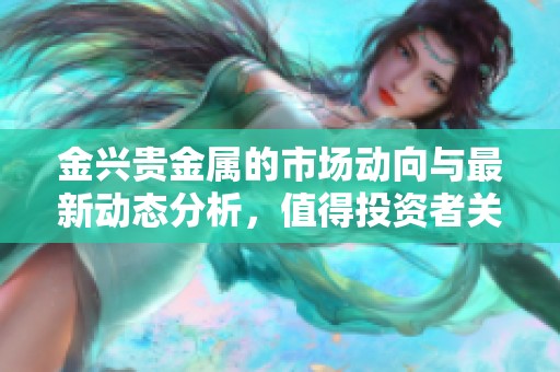金兴贵金属的市场动向与最新动态分析，值得投资者关注与把握机会