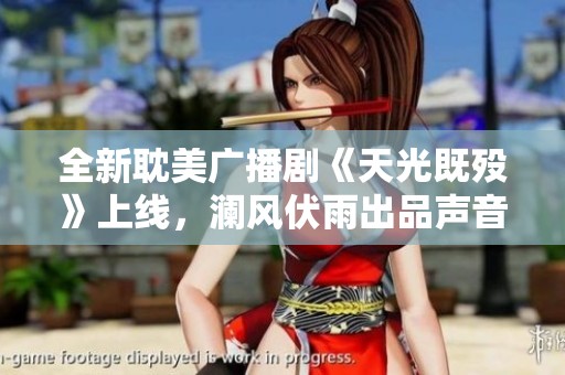 全新耽美广播剧《天光既殁》上线，澜风伏雨出品声音现已免费在线播放。