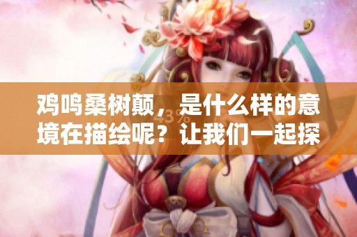 鸡鸣桑树颠，是什么样的意境在描绘呢？让我们一起探讨这句诗的深意。