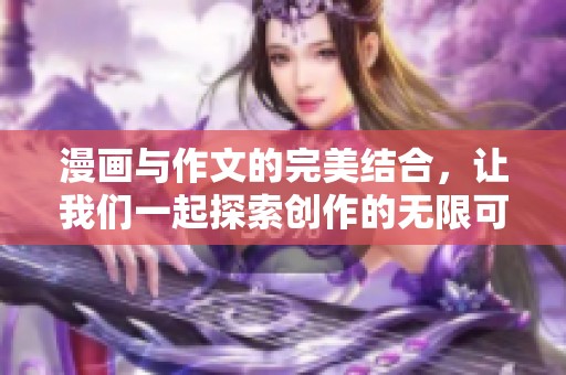 漫画与作文的完美结合，让我们一起探索创作的无限可能性