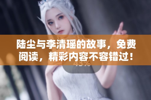 陆尘与李清瑶的故事，免费阅读，精彩内容不容错过！