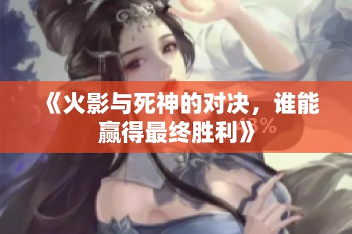 《火影与死神的对决，谁能赢得最终胜利》