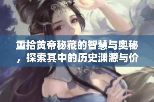 重拾黄帝秘藏的智慧与奥秘，探索其中的历史渊源与价值