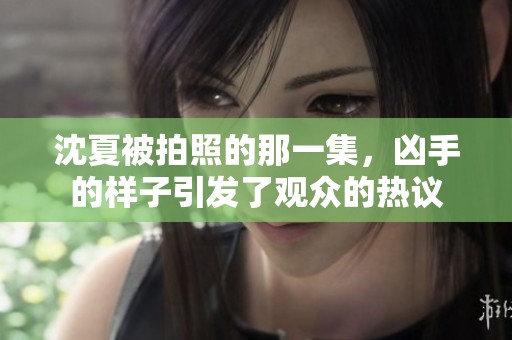 沈夏被拍照的那一集，凶手的样子引发了观众的热议