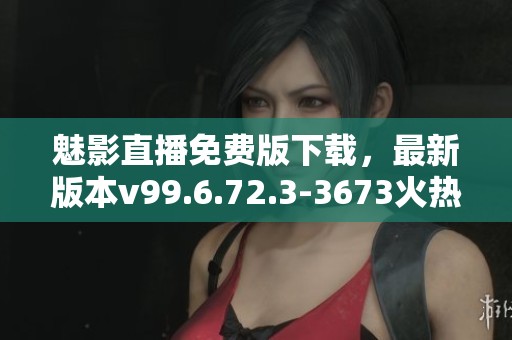 魅影直播免费版下载，最新版本v99.6.72.3-3673火热上线，赶紧体验吧