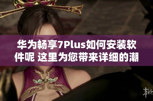 华为畅享7Plus如何安装软件呢 这里为您带来详细的潮汐表资讯
