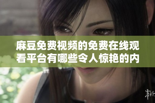 麻豆免费视频的免费在线观看平台有哪些令人惊艳的内容呢请看这里。
