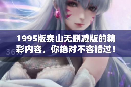 1995版泰山无删减版的精彩内容，你绝对不容错过！