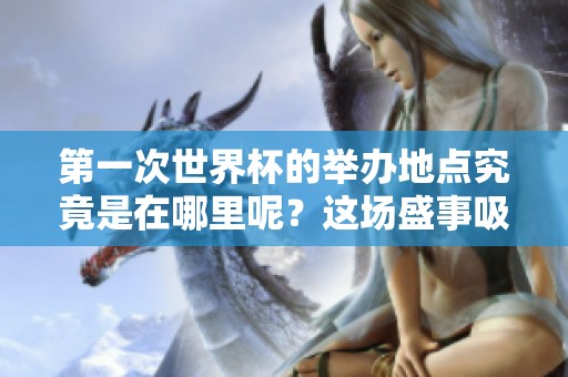第一次世界杯的举办地点究竟是在哪里呢？这场盛事吸引了全球的目光