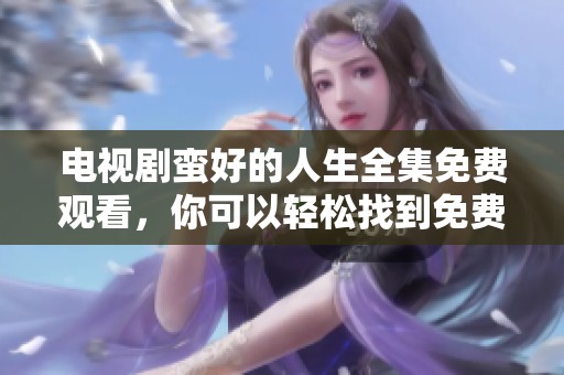 电视剧蛮好的人生全集免费观看，你可以轻松找到免费播放的全集哦！