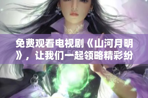 免费观看电视剧《山河月明》，让我们一起领略精彩纷呈的故事吧