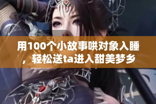 用100个小故事哄对象入睡，轻松送ta进入甜美梦乡