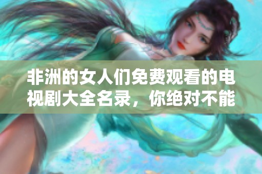 非洲的女人们免费观看的电视剧大全名录，你绝对不能错过的精彩剧集！！