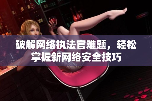 破解网络执法官难题，轻松掌握新网络安全技巧