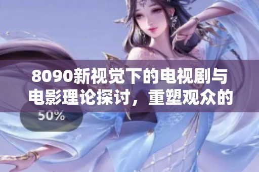 8090新视觉下的电视剧与电影理论探讨，重塑观众的观影体验与思维方式
