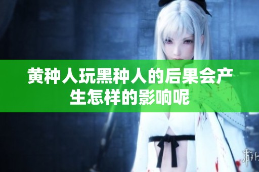 黄种人玩黑种人的后果会产生怎样的影响呢