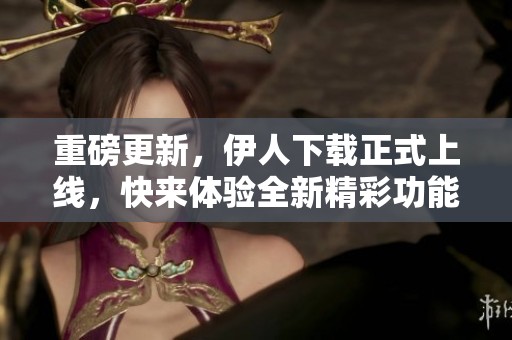 重磅更新，伊人下载正式上线，快来体验全新精彩功能！