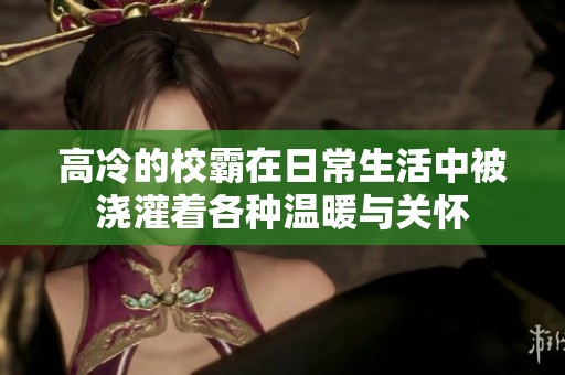 高冷的校霸在日常生活中被浇灌着各种温暖与关怀
