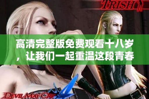 高清完整版免费观看十八岁，让我们一起重温这段青春故事！