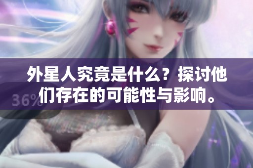 外星人究竟是什么？探讨他们存在的可能性与影响。