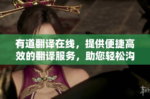 有道翻译在线，提供便捷高效的翻译服务，助您轻松沟通不同语言