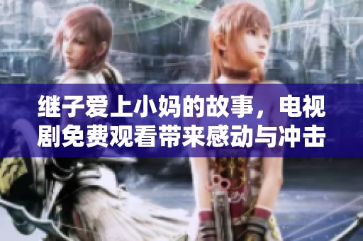 继子爱上小妈的故事，电视剧免费观看带来感动与冲击