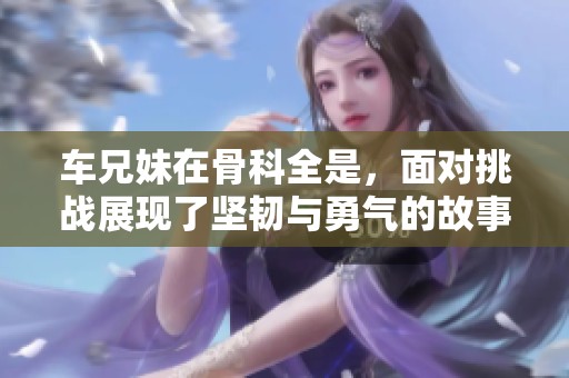 车兄妹在骨科全是，面对挑战展现了坚韧与勇气的故事