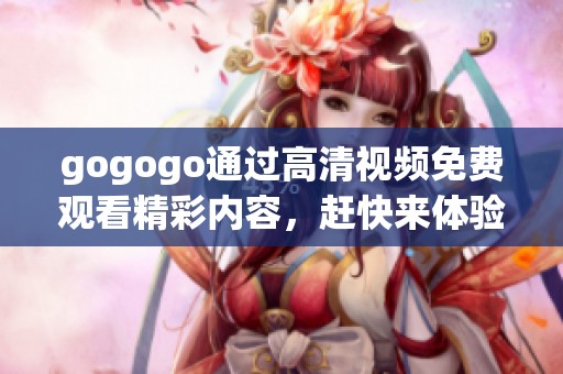 gogogo通过高清视频免费观看精彩内容，赶快来体验吧！