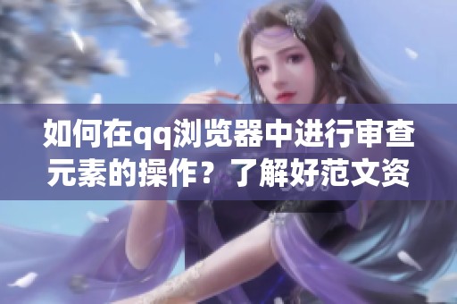 如何在qq浏览器中进行审查元素的操作？了解好范文资讯的步骤与技巧！