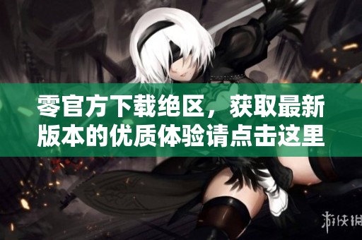 零官方下载绝区，获取最新版本的优质体验请点击这里！