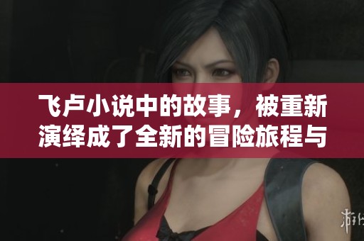 飞卢小说中的故事，被重新演绎成了全新的冒险旅程与奇幻体验