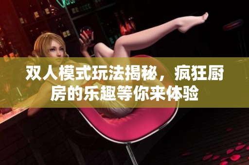 双人模式玩法揭秘，疯狂厨房的乐趣等你来体验