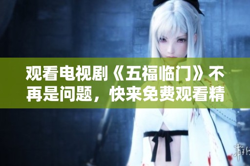 观看电视剧《五福临门》不再是问题，快来免费观看精彩内容吧
