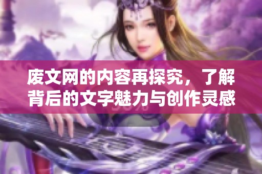 废文网的内容再探究，了解背后的文字魅力与创作灵感