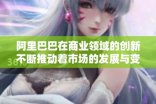 阿里巴巴在商业领域的创新不断推动着市场的发展与变革