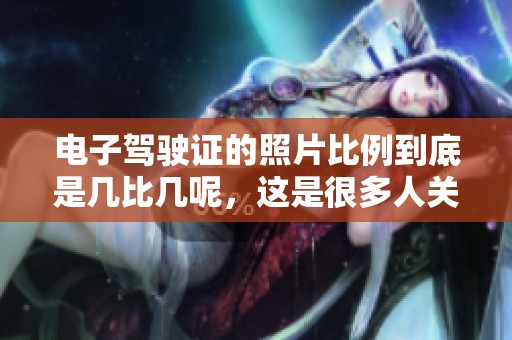 电子驾驶证的照片比例到底是几比几呢，这是很多人关注的一个问题。