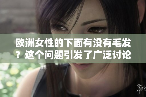 欧洲女性的下面有没有毛发？这个问题引发了广泛讨论和关注。