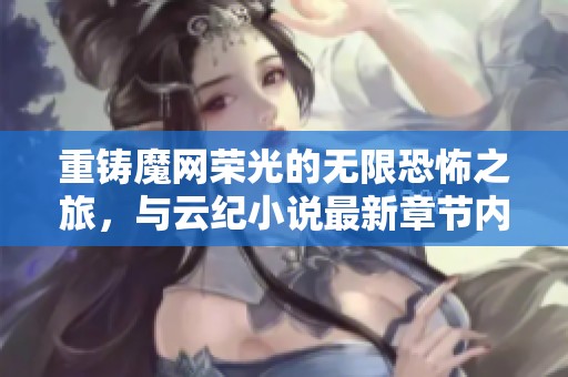 重铸魔网荣光的无限恐怖之旅，与云纪小说最新章节内容共享免费在线体验