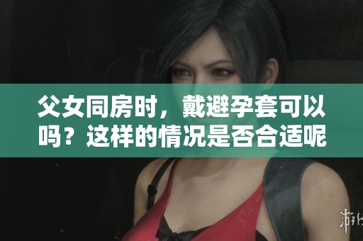 父女同房时，戴避孕套可以吗？这样的情况是否合适呢？
