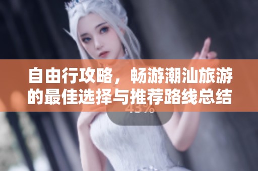 自由行攻略，畅游潮汕旅游的最佳选择与推荐路线总结