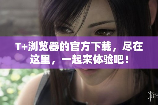 T+浏览器的官方下载，尽在这里，一起来体验吧！
