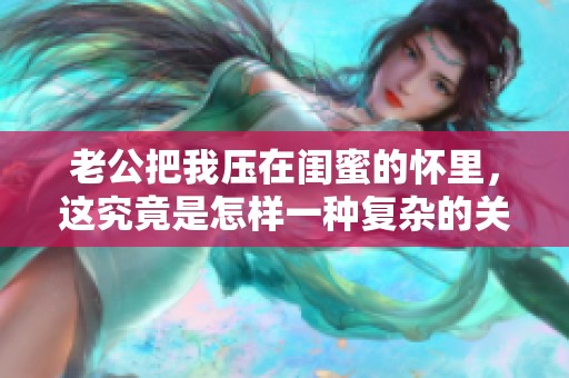 老公把我压在闺蜜的怀里，这究竟是怎样一种复杂的关系呢