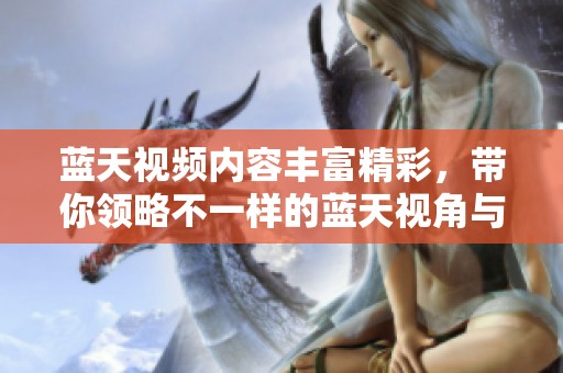蓝天视频内容丰富精彩，带你领略不一样的蓝天视角与体验