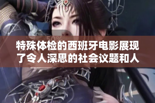 特殊体检的西班牙电影展现了令人深思的社会议题和人性探索