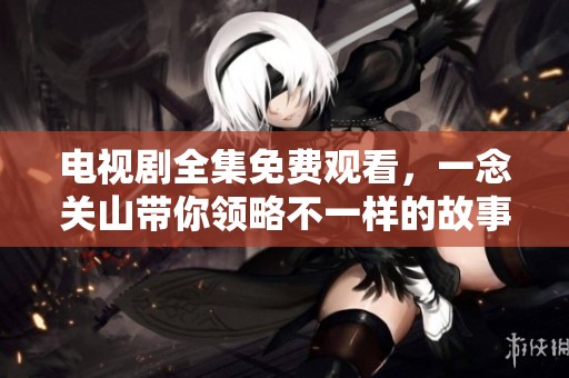 电视剧全集免费观看，一念关山带你领略不一样的故事与情感