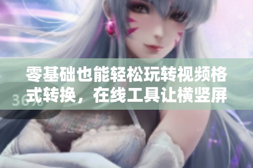 零基础也能轻松玩转视频格式转换，在线工具让横竖屏自由切换！