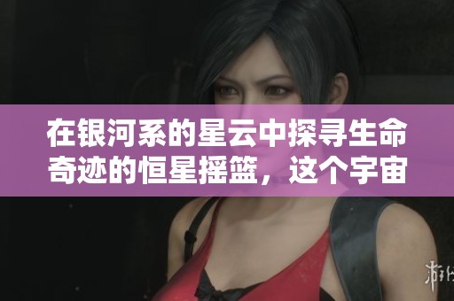 在银河系的星云中探寻生命奇迹的恒星摇篮，这个宇宙角落蕴藏着神秘